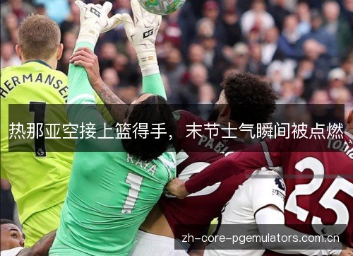 热那亚空接上篮得手，末节士气瞬间被点燃