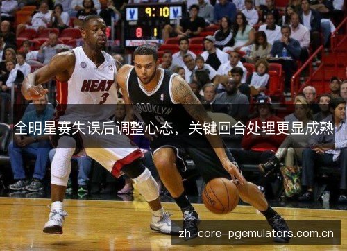全明星赛失误后调整心态,关键回合处理更显成熟 全明星赛失误后调整心态,关键回合处理更显成熟