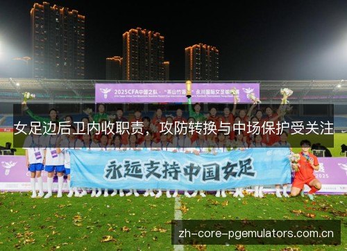 女足边后卫内收职责,攻防转换与中场保护受关注 女足边后卫内收职责,攻防转换与中场保护受关注